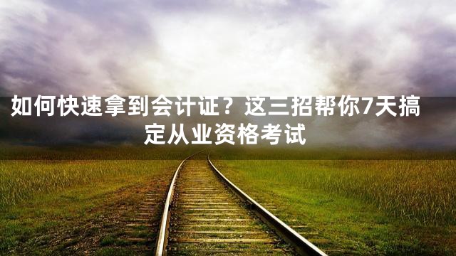 如何快速拿到会计证？这三招帮你7天搞定从业资格考试