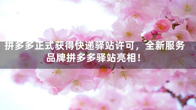 拼多多正式获得快递驿站许可，全新服务品牌拼多多驿站亮相！