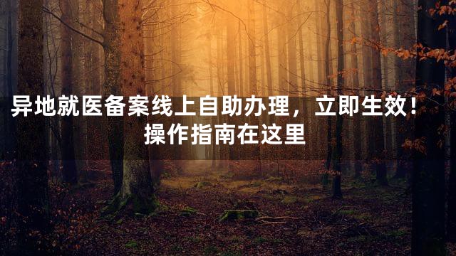 异地就医备案线上自助办理，立即生效！操作指南在这里