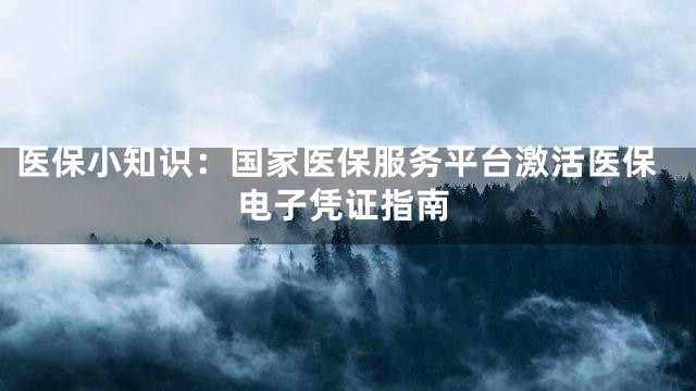 医保小知识：国家医保服务平台激活医保电子凭证指南