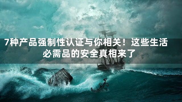 7种产品强制性认证与你相关！这些生活必需品的安全真相来了