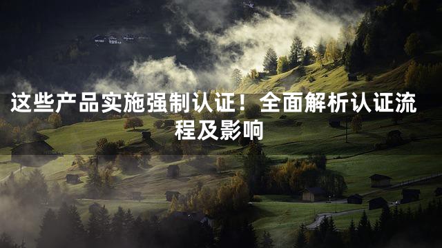 这些产品实施强制认证！全面解析认证流程及影响