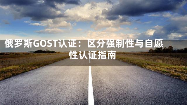 俄罗斯GOST认证：区分强制性与自愿性认证指南