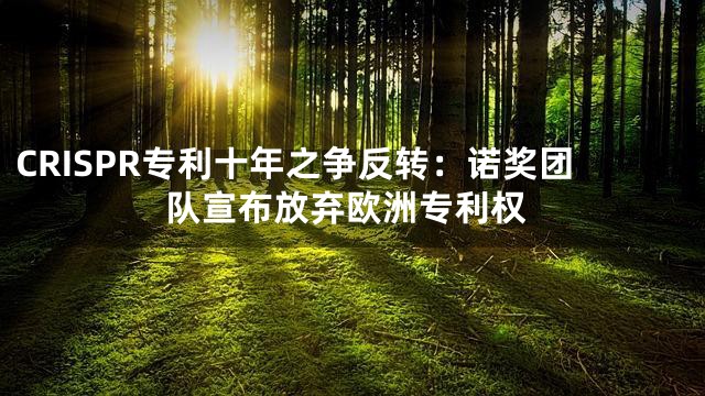 CRISPR专利十年之争反转：诺奖团队宣布放弃欧洲专利权