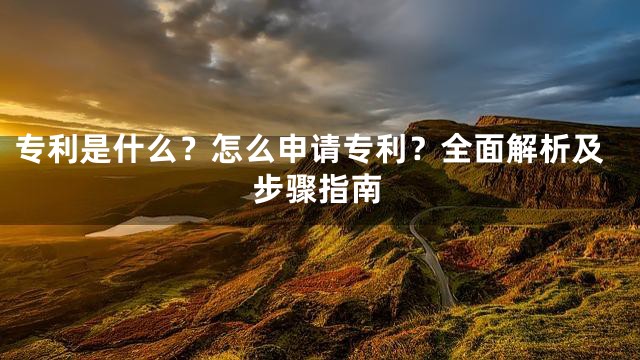 专利是什么？怎么申请专利？全面解析及步骤指南