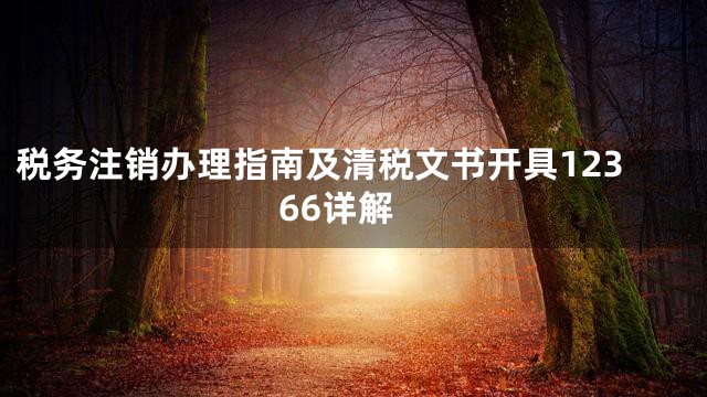 税务注销办理指南及清税文书开具12366详解