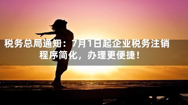 税务总局通知：7月1日起企业税务注销程序简化，办理更便捷！