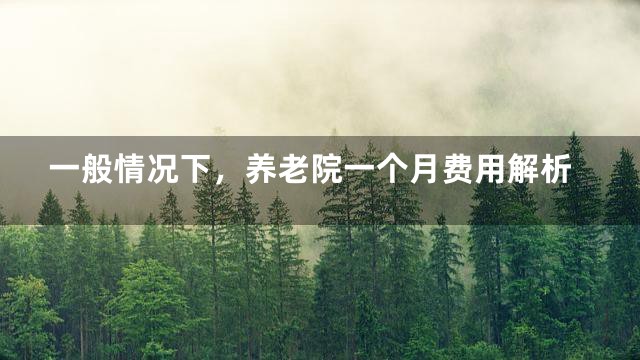 一般情况下，养老院一个月费用解析