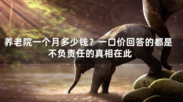 养老院一个月多少钱？一口价回答的都是不负责任的真相在此