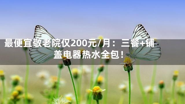 最便宜敬老院仅200元/月：三餐+铺盖电器热水全包！