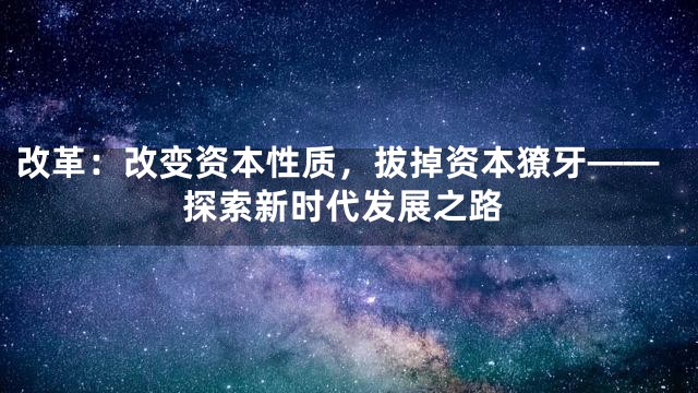改革：改变资本性质，拔掉资本獠牙——探索新时代发展之路
