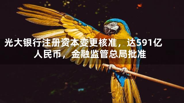 光大银行注册资本变更核准，达591亿人民币，金融监管总局批准