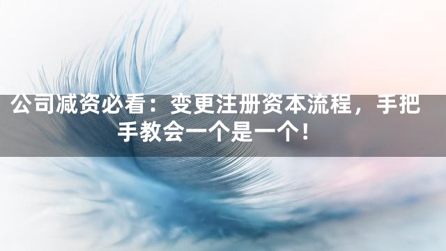 公司减资必看：变更注册资本流程，手把手教会一个是一个！