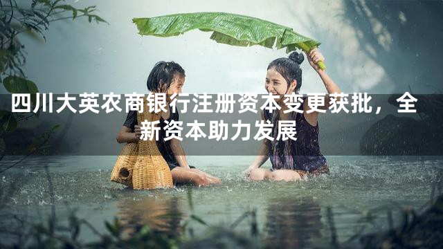 四川大英农商银行注册资本变更获批，全新资本助力发展