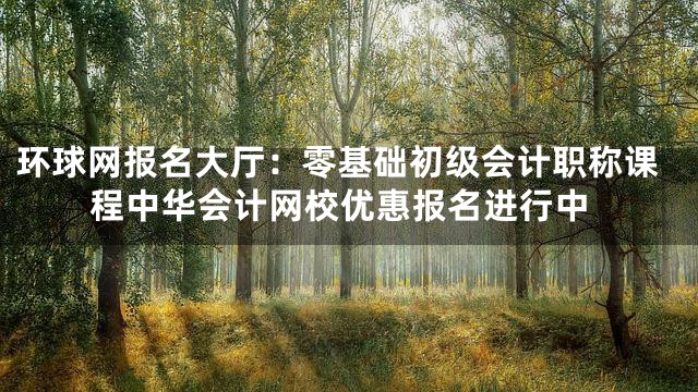 环球网报名大厅：零基础初级会计职称课程中华会计网校优惠报名进行中