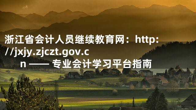 浙江省会计人员继续教育网：http://jxjy.zjczt.gov.cn —— 专业会计学习平台指南