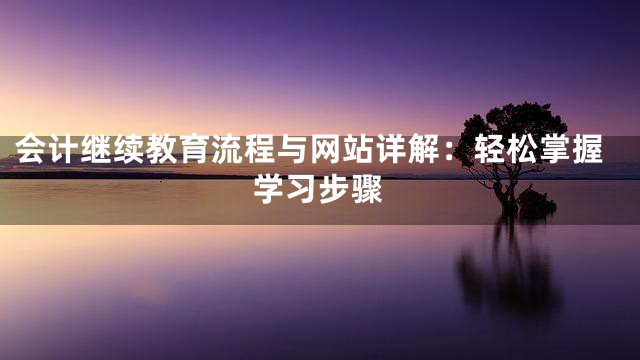 会计继续教育流程与网站详解：轻松掌握学习步骤