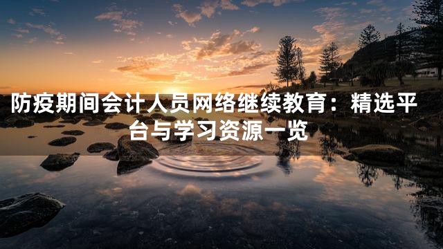防疫期间会计人员网络继续教育：精选平台与学习资源一览