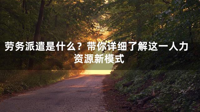 劳务派遣是什么？带你详细了解这一人力资源新模式