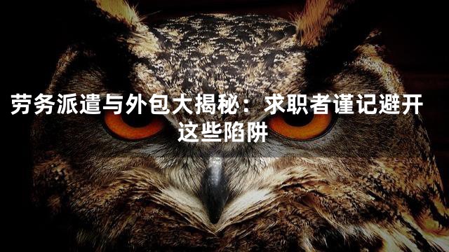 劳务派遣与外包大揭秘：求职者谨记避开这些陷阱