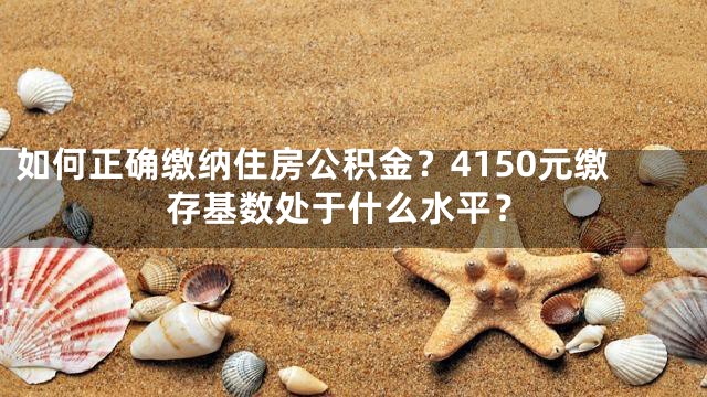 如何正确缴纳住房公积金？4150元缴存基数处于什么水平？