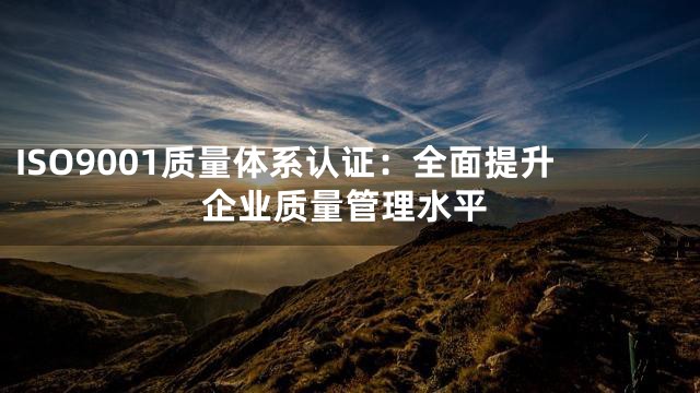 ISO9001质量体系认证：全面提升企业质量管理水平