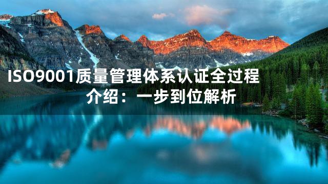 ISO9001质量管理体系认证全过程介绍：一步到位解析