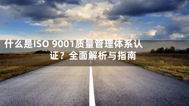 什么是ISO 9001质量管理体系认证？全面解析与指南