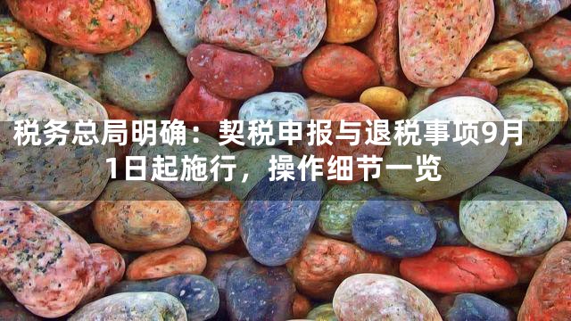税务总局明确：契税申报与退税事项9月1日起施行，操作细节一览