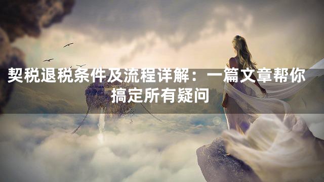 契税退税条件及流程详解：一篇文章帮你搞定所有疑问