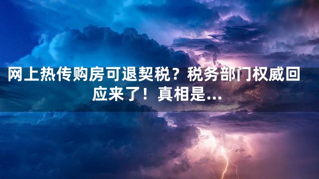 网上热传购房可退契税？税务部门权威回应来了！真相是…