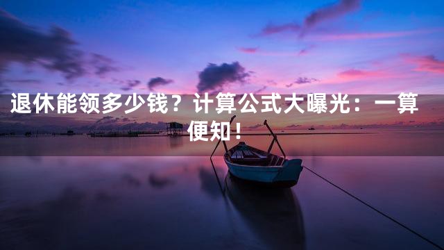 退休能领多少钱？计算公式大曝光：一算便知！