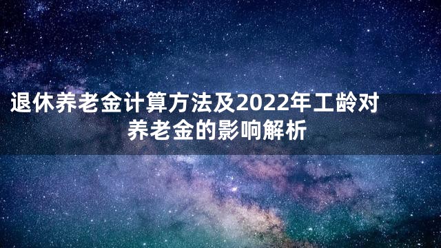 退休养老金计算方法及2022年工龄对养老金的影响解析