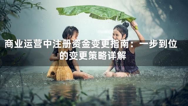 商业运营中注册资金变更指南：一步到位的变更策略详解