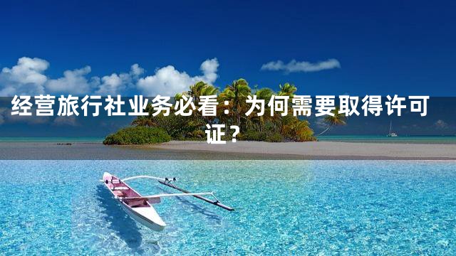 经营旅行社业务必看：为何需要取得许可证？
