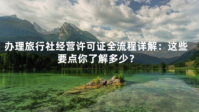 办理旅行社经营许可证全流程详解：这些要点你了解多少？