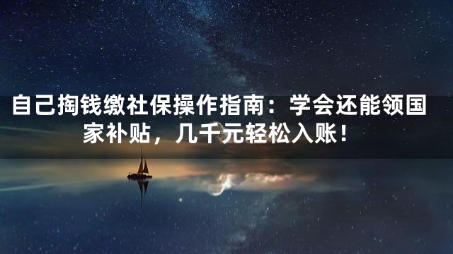 自己掏钱缴社保操作指南：学会还能领国家补贴，几千元轻松入账！