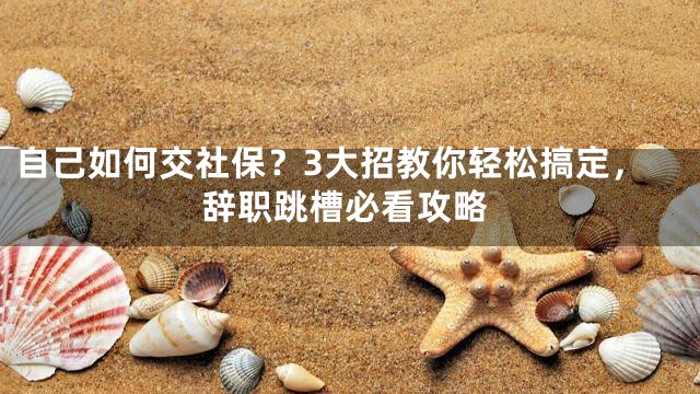 自己如何交社保？3大招教你轻松搞定，辞职跳槽必看攻略