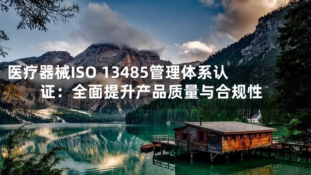 医疗器械ISO 13485管理体系认证：全面提升产品质量与合规性