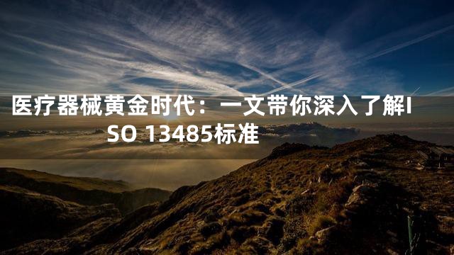 医疗器械黄金时代：一文带你深入了解ISO 13485标准