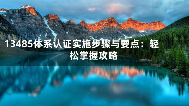 13485体系认证实施步骤与要点：轻松掌握攻略