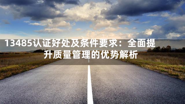 13485认证好处及条件要求：全面提升质量管理的优势解析