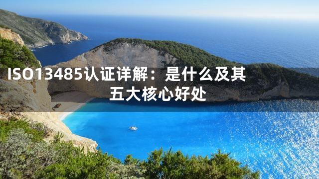 ISO13485认证详解：是什么及其五大核心好处