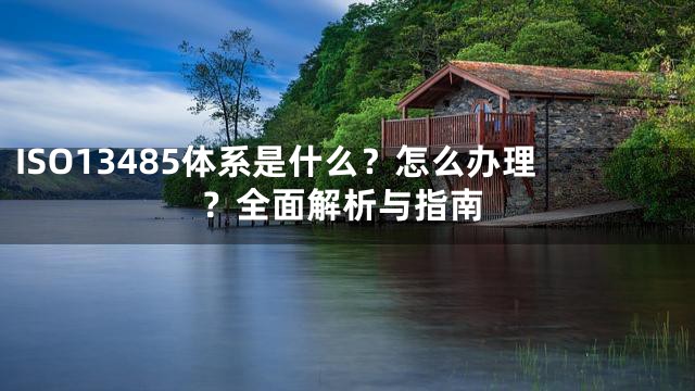 ISO13485体系是什么？怎么办理？全面解析与指南