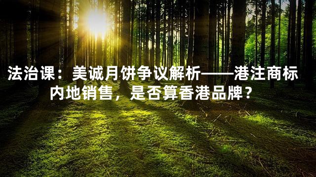 法治课：美诚月饼争议解析——港注商标内地销售，是否算香港品牌？