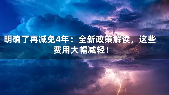 明确了再减免4年：全新政策解读，这些费用大幅减轻！