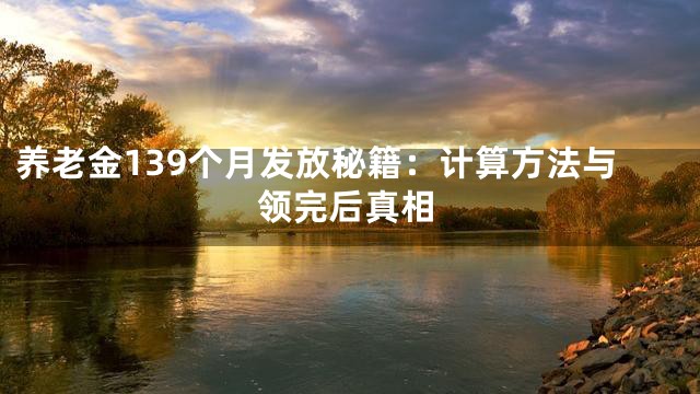 养老金139个月发放秘籍：计算方法与领完后真相
