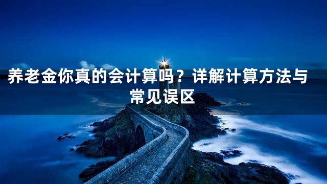 养老金你真的会计算吗？详解计算方法与常见误区