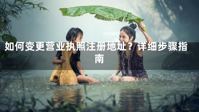 如何变更营业执照注册地址？详细步骤指南