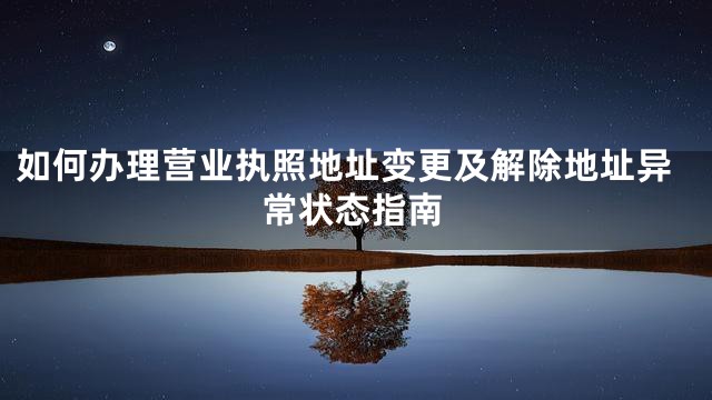 如何办理营业执照地址变更及解除地址异常状态指南